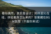 看似偶然，其实是设计：同样是91在线，体验差异怎么来的？答案藏在BGM氛围（不服你来试）