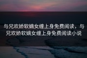 与兄欢娇软嫡女缠上身免费阅读，与兄欢娇软嫡女缠上身免费阅读小说
