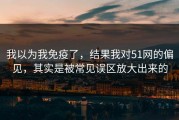 我以为我免疫了，结果我对51网的偏见，其实是被常见误区放大出来的