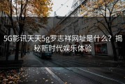 5G影讯天天5g罗志祥网址是什么？揭秘新时代娱乐体验