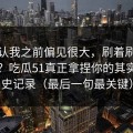 我承认我之前偏见很大，刷着刷着就上头？吃瓜51真正拿捏你的其实是历史记录（最后一句最关键）