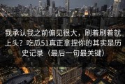我承认我之前偏见很大，刷着刷着就上头？吃瓜51真正拿捏你的其实是历史记录（最后一句最关键）
