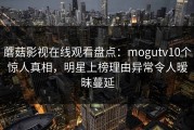蘑菇影视在线观看盘点：mogutv10个惊人真相，明星上榜理由异常令人暧昧蔓延