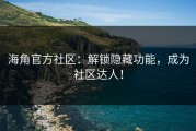 海角官方社区：解锁隐藏功能，成为社区达人！