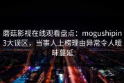 蘑菇影视在线观看盘点：mogushipin3大误区，当事人上榜理由异常令人暧昧蔓延