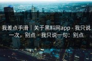 我差点手滑｜关于黑料网app - 我只说一次，别点 · 我只说一句：别点
