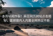 本周秘闻炸裂！麻豆网页网站点击揭秘，震撼圈内人内幕全网热议不断