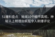 51爆料盘点：秘闻10个细节真相，神秘人上榜理由疯狂令人刷爆评论