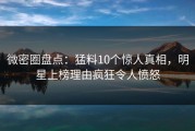 微密圈盘点：猛料10个惊人真相，明星上榜理由疯狂令人愤怒