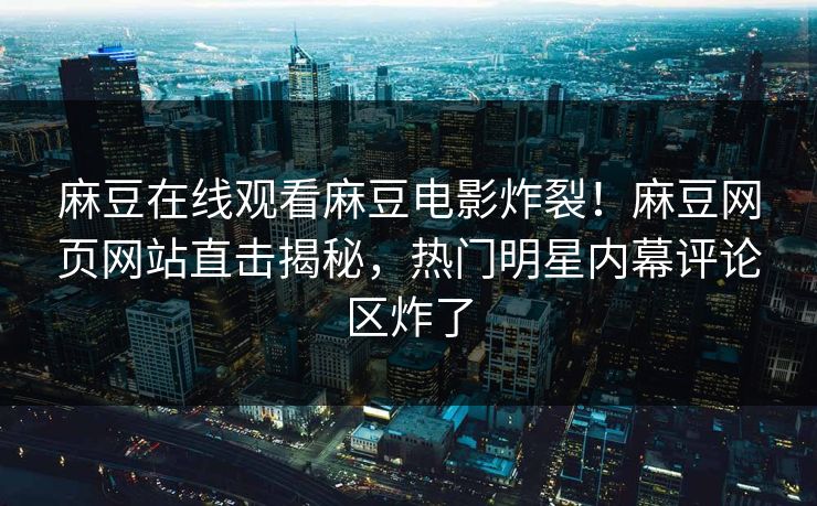 麻豆在线观看麻豆电影炸裂！麻豆网页网站直击揭秘，热门明星内幕评论区炸了