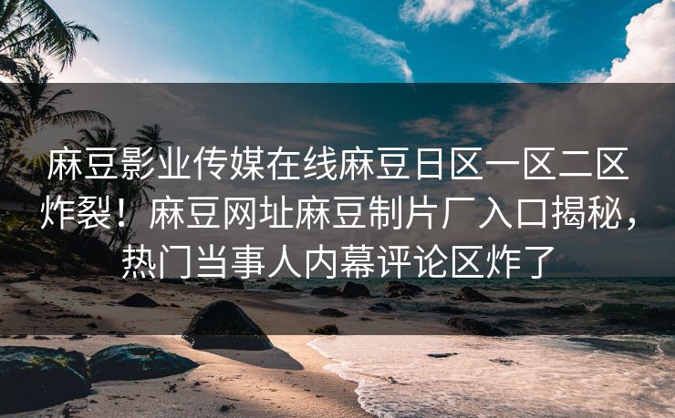 麻豆影业传媒在线麻豆日区一区二区炸裂！麻豆网址麻豆制片厂入口揭秘，热门当事人内幕评论区炸了