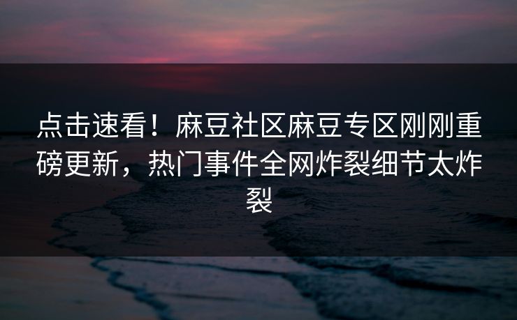 点击速看！麻豆社区麻豆专区刚刚重磅更新，热门事件全网炸裂细节太炸裂