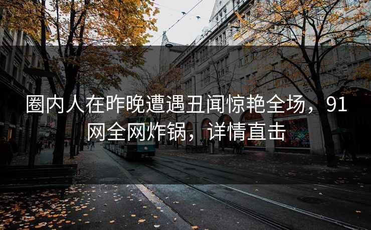 圈内人在昨晚遭遇丑闻惊艳全场，91网全网炸锅，详情直击