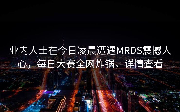 业内人士在今日凌晨遭遇MRDS震撼人心，每日大赛全网炸锅，详情查看