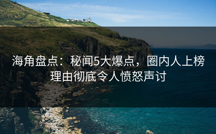 海角盘点：秘闻5大爆点，圈内人上榜理由彻底令人愤怒声讨