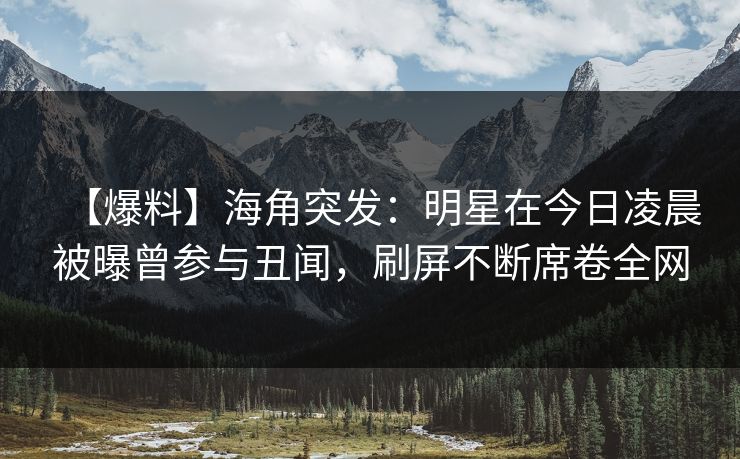 【爆料】海角突发：明星在今日凌晨被曝曾参与丑闻，刷屏不断席卷全网