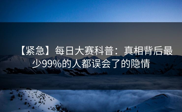 【紧急】每日大赛科普：真相背后最少99%的人都误会了的隐情