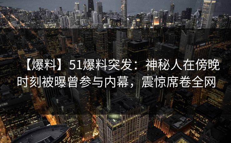 【爆料】51爆料突发：神秘人在傍晚时刻被曝曾参与内幕，震惊席卷全网