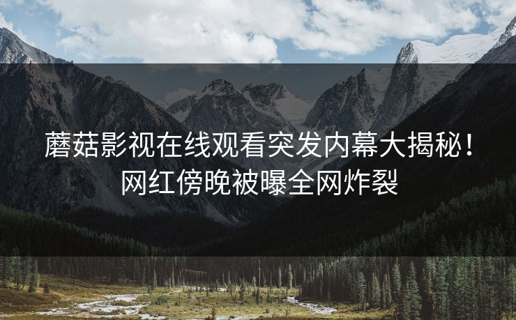 蘑菇影视在线观看突发内幕大揭秘！网红傍晚被曝全网炸裂
