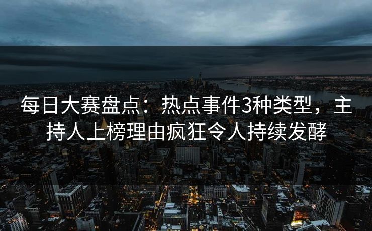 每日大赛盘点：热点事件3种类型，主持人上榜理由疯狂令人持续发酵