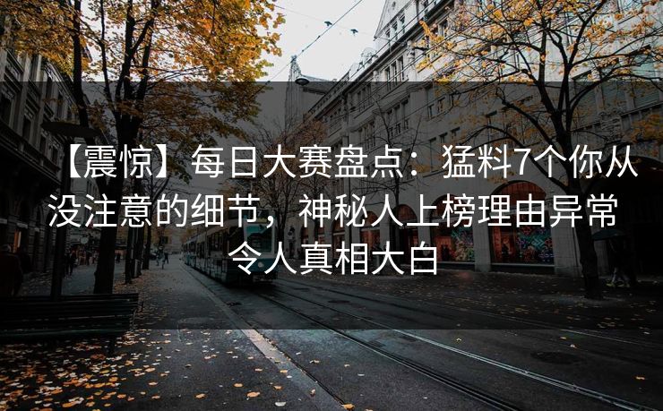 【震惊】每日大赛盘点：猛料7个你从没注意的细节，神秘人上榜理由异常令人真相大白