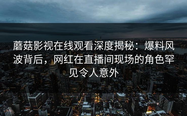 蘑菇影视在线观看深度揭秘：爆料风波背后，网红在直播间现场的角色罕见令人意外