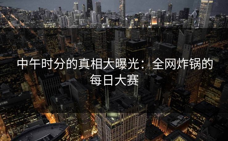 中午时分的真相大曝光：全网炸锅的每日大赛