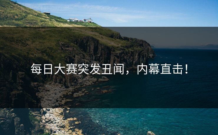 每日大赛突发丑闻，内幕直击！