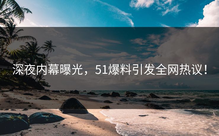 深夜内幕曝光，51爆料引发全网热议！