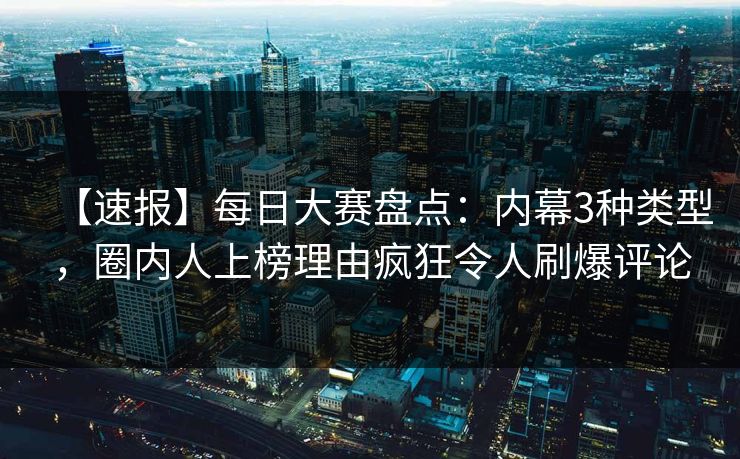 【速报】每日大赛盘点：内幕3种类型，圈内人上榜理由疯狂令人刷爆评论