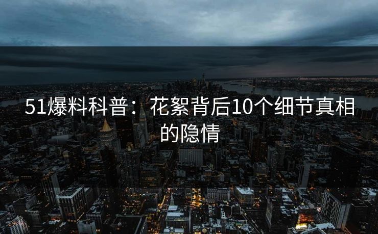 51爆料科普：花絮背后10个细节真相的隐情