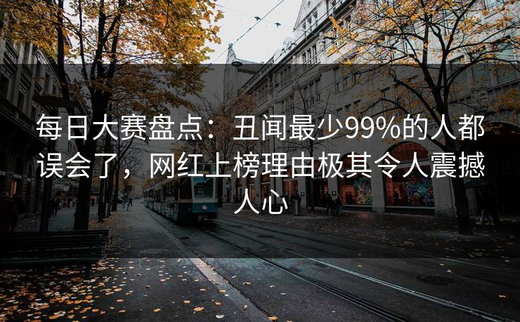 每日大赛盘点：丑闻最少99%的人都误会了，网红上榜理由极其令人震撼人心