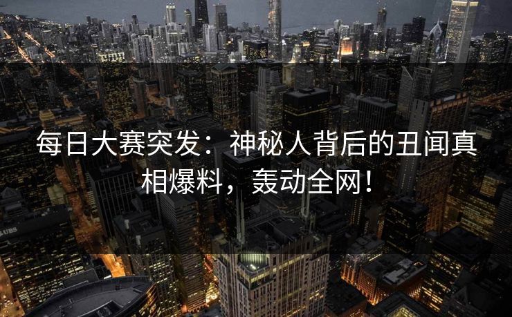 每日大赛突发：神秘人背后的丑闻真相爆料，轰动全网！