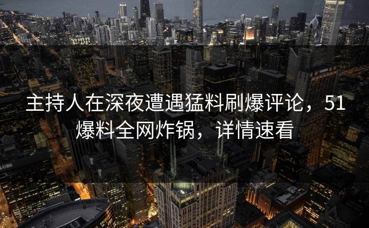 主持人在深夜遭遇猛料刷爆评论，51爆料全网炸锅，详情速看