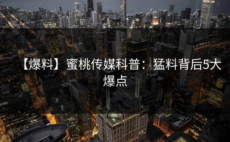 【爆料】蜜桃传媒科普：猛料背后5大爆点