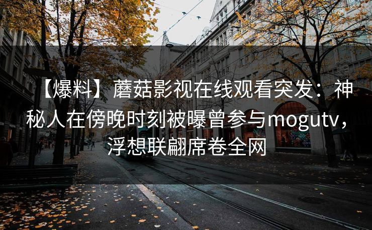 【爆料】蘑菇影视在线观看突发：神秘人在傍晚时刻被曝曾参与mogutv，浮想联翩席卷全网