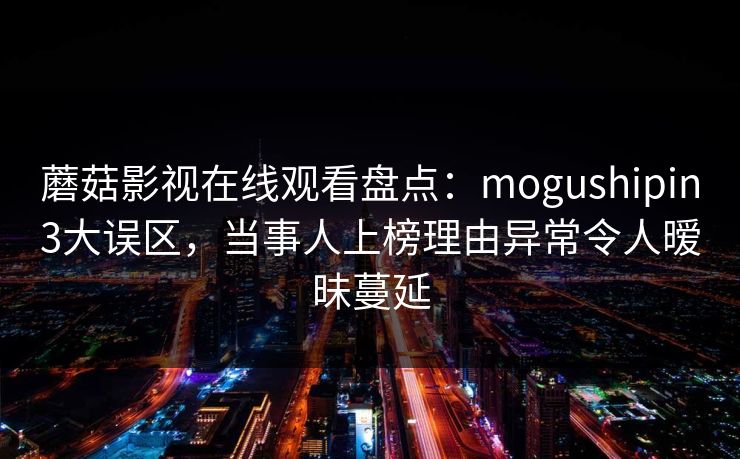 蘑菇影视在线观看盘点：mogushipin3大误区，当事人上榜理由异常令人暧昧蔓延