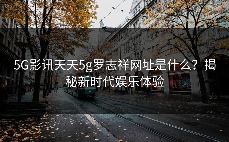 5G影讯天天5g罗志祥网址是什么？揭秘新时代娱乐体验
