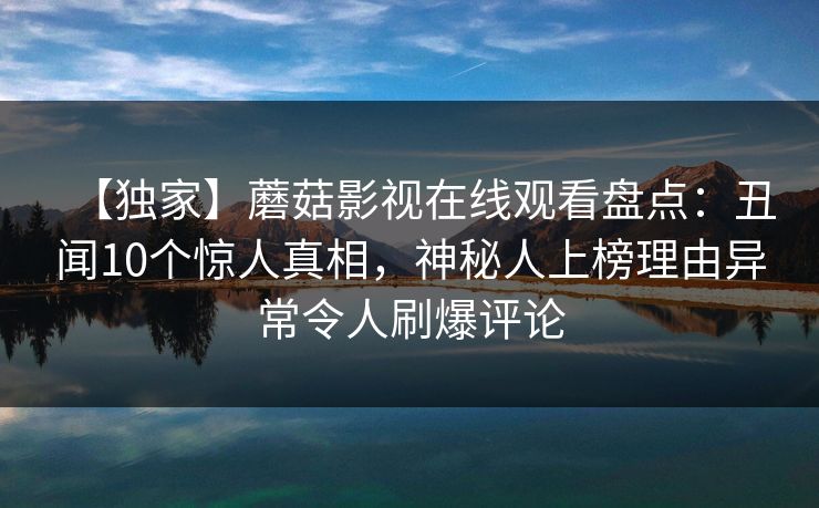 【独家】蘑菇影视在线观看盘点：丑闻10个惊人真相，神秘人上榜理由异常令人刷爆评论
