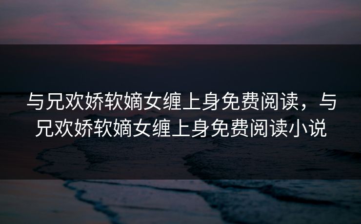 与兄欢娇软嫡女缠上身免费阅读，与兄欢娇软嫡女缠上身免费阅读小说