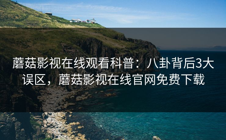 蘑菇影视在线观看科普：八卦背后3大误区，蘑菇影视在线官网免费下载