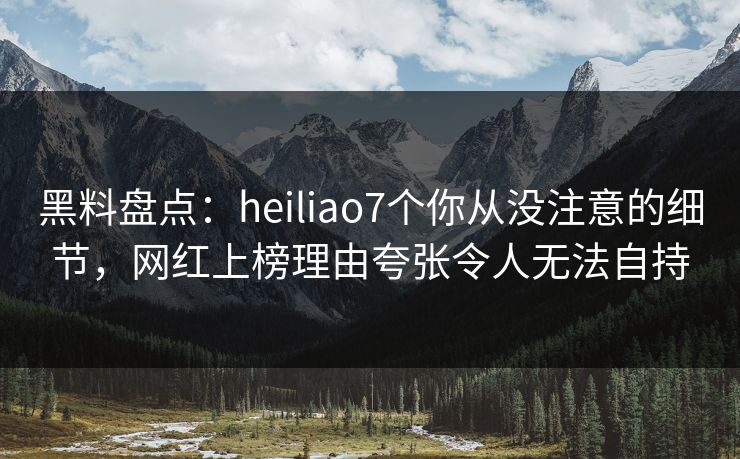 黑料盘点:heiliao7个你从没注意的细节,网红上榜理由夸张令人无法自持 黑料盘点:heiliao7个你从没注意的细节,网红上榜理由夸张令人无法自持