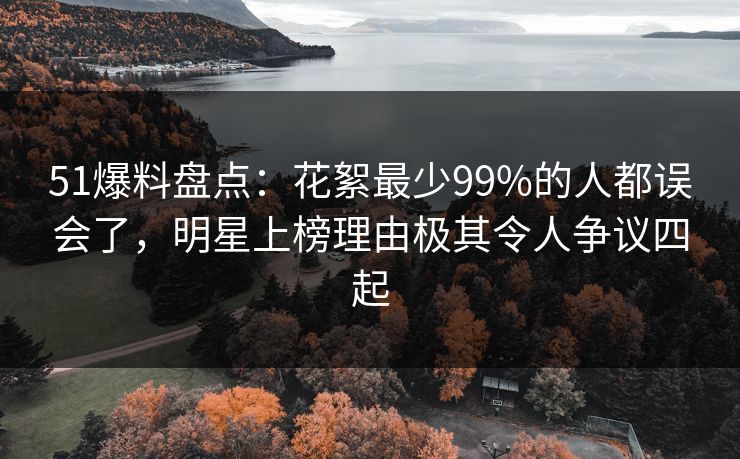 51爆料盘点:花絮最少99%的人都误会了,明星上榜理由极其令人争议四起 51爆料盘点:花絮最少99%的人都误会了,明星上榜理由极其令人争议四起