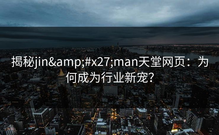 揭秘jin'man天堂网页：为何成为行业新宠？