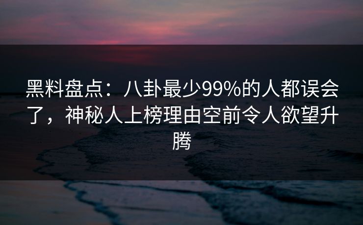 黑料盘点：八卦最少99%的人都误会了，神秘人上榜理由空前令人欲望升腾