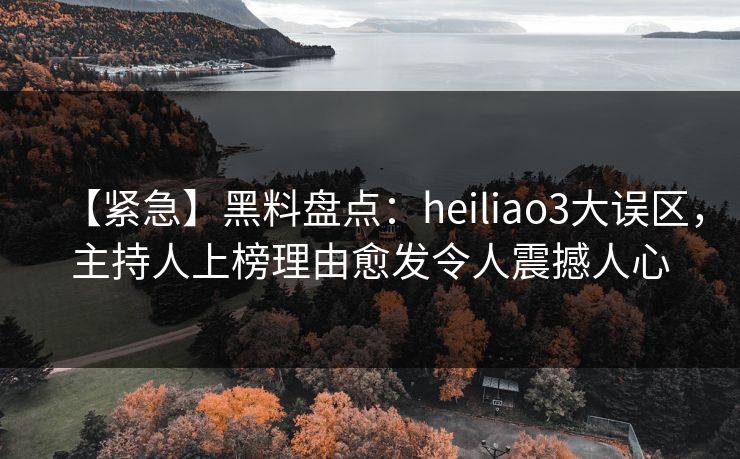 【紧急】黑料盘点：heiliao3大误区，主持人上榜理由愈发令人震撼人心