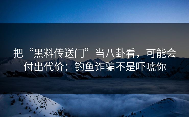 把“黑料传送门”当八卦看，可能会付出代价：钓鱼诈骗不是吓唬你