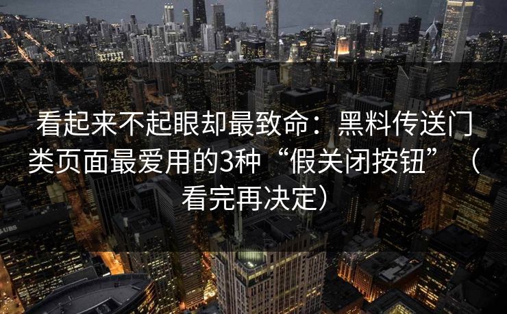 看起来不起眼却最致命：黑料传送门类页面最爱用的3种“假关闭按钮”（看完再决定）