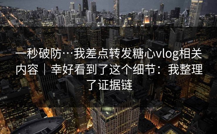 一秒破防…我差点转发糖心vlog相关内容|幸好看到了这个细节:我整理了证据链 一秒破防…我差点转发糖心vlog相关内容|幸好看到了这个细节:我整理了证据链