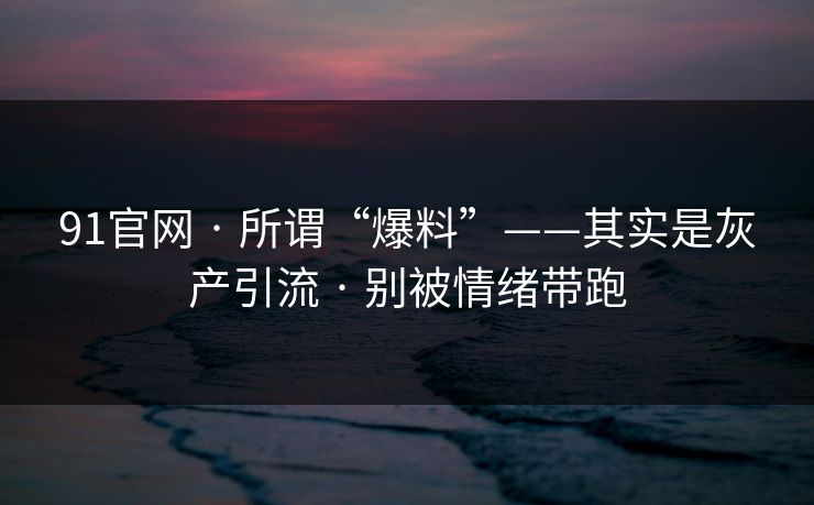 91官网 · 所谓“爆料”——其实是灰产引流 · 别被情绪带跑